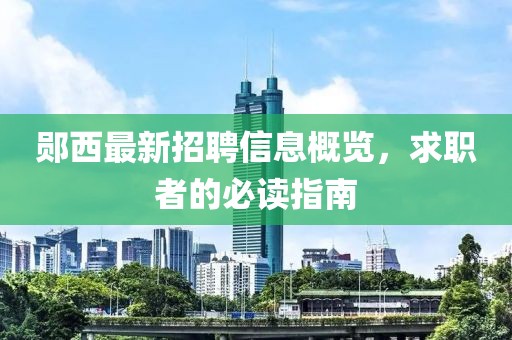 郧西最新招聘信息概览，求职者的必读指南
