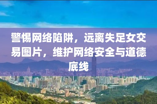 警惕网络陷阱，远离失足女交易图片，维护网络安全与道德底线