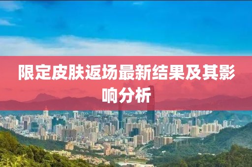限定皮肤返场最新结果及其影响分析