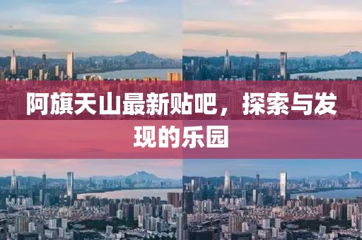 阿旗天山最新贴吧，探索与发现的乐园