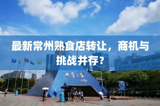 最新常州熟食店转让，商机与挑战并存？