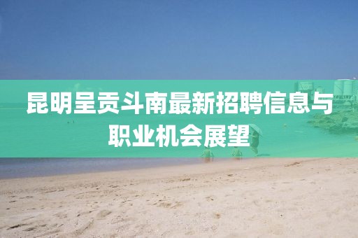 昆明呈贡斗南最新招聘信息与职业机会展望