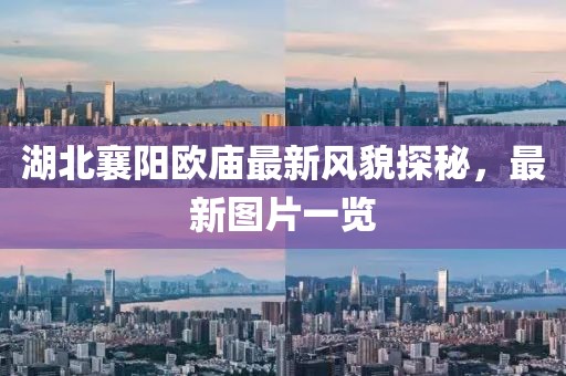 湖北襄阳欧庙最新风貌探秘，最新图片一览