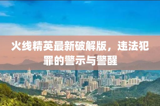 火线精英最新破解版，违法犯罪的警示与警醒