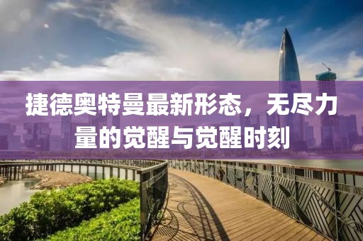 捷德奥特曼最新形态，无尽力量的觉醒与觉醒时刻