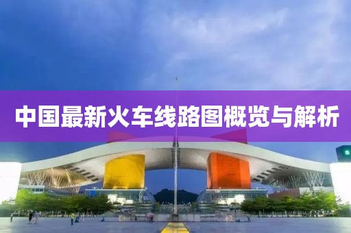 中国最新火车线路图概览与解析