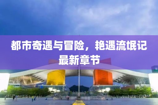 都市奇遇与冒险，艳遇流氓记最新章节