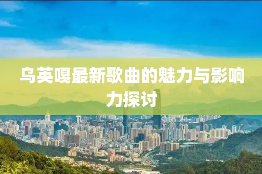乌英嘎最新歌曲的魅力与影响力探讨