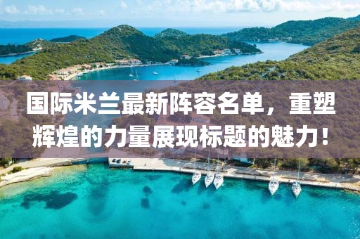 国际米兰最新阵容名单，重塑辉煌的力量展现标题的魅力！