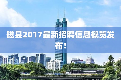 磁县2017最新招聘信息概览发布！