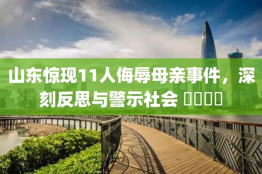 山东惊现11人侮辱母亲事件，深刻反思与警示社会 ​​​​