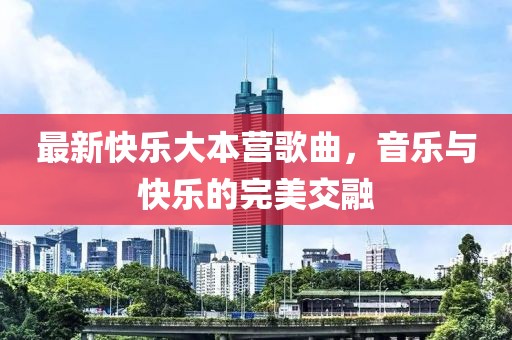 最新快乐大本营歌曲，音乐与快乐的完美交融