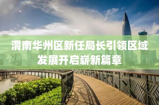 渭南华州区新任局长引领区域发展开启崭新篇章