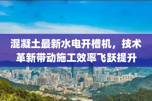 混凝土最新水电开槽机，技术革新带动施工效率飞跃提升