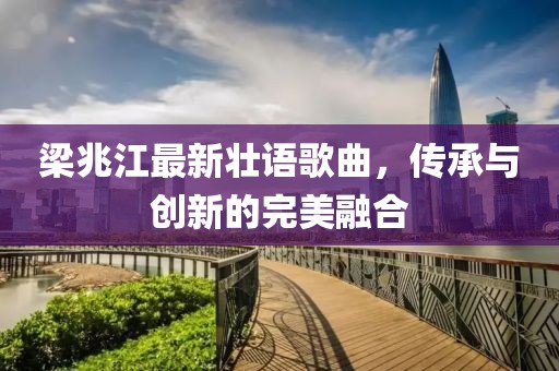 梁兆江最新壮语歌曲，传承与创新的完美融合
