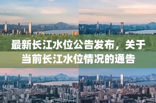 最新长江水位公告发布，关于当前长江水位情况的通告