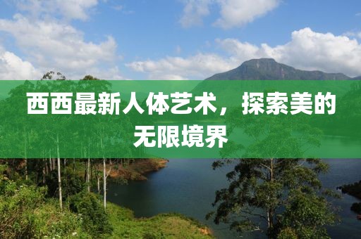 西西最新人体艺术，探索美的无限境界