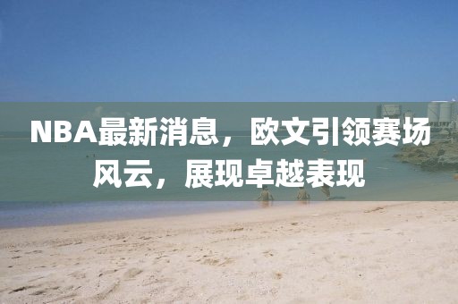 NBA最新消息，欧文引领赛场风云，展现卓越表现