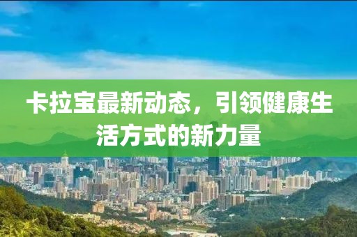 卡拉宝最新动态，引领健康生活方式的新力量