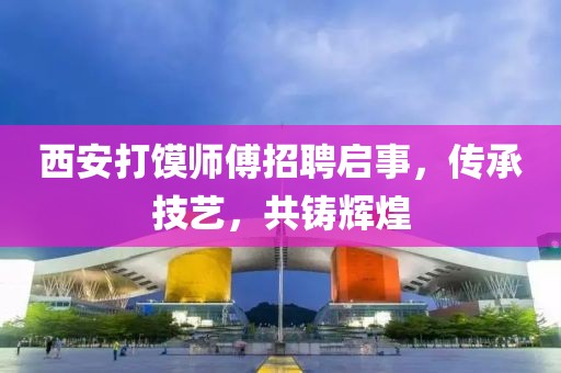 西安打馍师傅招聘启事，传承技艺，共铸辉煌