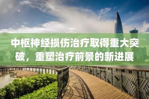 中枢神经损伤治疗取得重大突破，重塑治疗前景的新进展