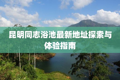 昆明同志浴池最新地址探索与体验指南
