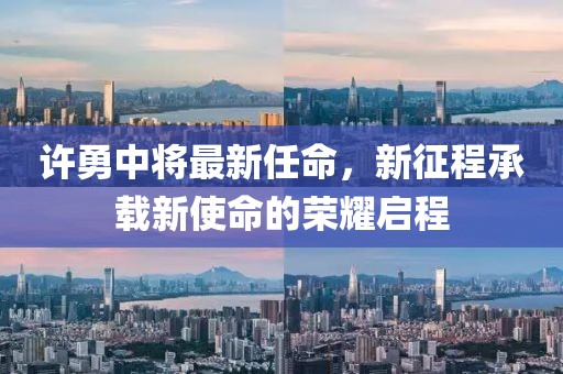 许勇中将最新任命，新征程承载新使命的荣耀启程