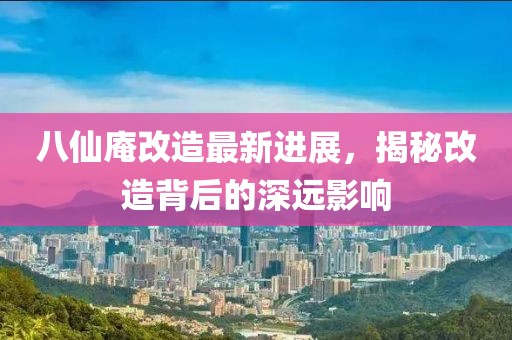 八仙庵改造最新进展，揭秘改造背后的深远影响
