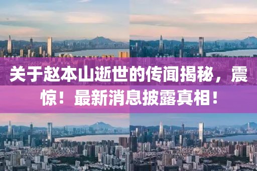 关于赵本山逝世的传闻揭秘，震惊！最新消息披露真相！