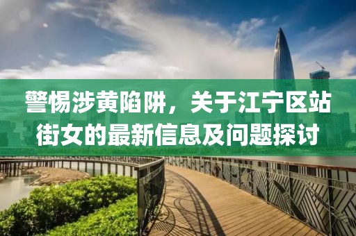 警惕涉黄陷阱，关于江宁区站街女的最新信息及问题探讨