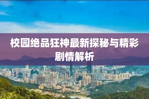 校园绝品狂神最新探秘与精彩剧情解析