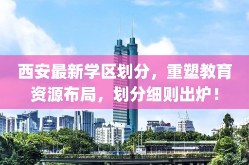 西安最新学区划分，重塑教育资源布局，划分细则出炉！
