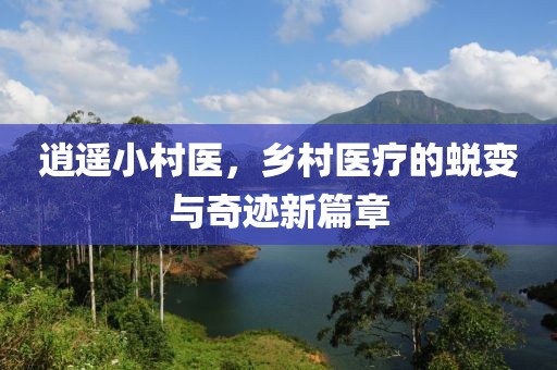逍遥小村医，乡村医疗的蜕变与奇迹新篇章