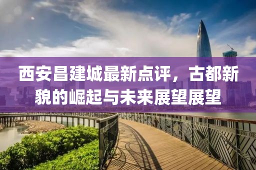 西安昌建城最新点评，古都新貌的崛起与未来展望展望