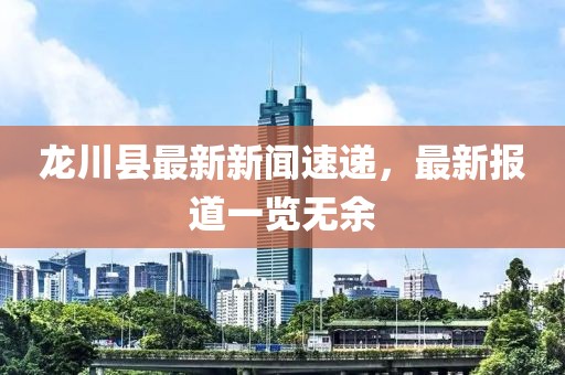 龙川县最新新闻速递，最新报道一览无余