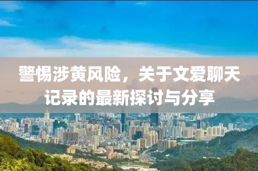 警惕涉黄风险，关于文爱聊天记录的最新探讨与分享