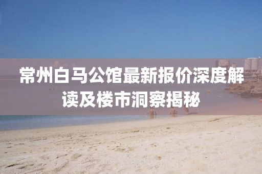 常州白马公馆最新报价深度解读及楼市洞察揭秘