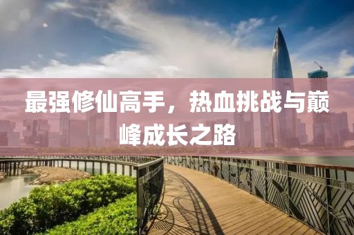 最强修仙高手，热血挑战与巅峰成长之路