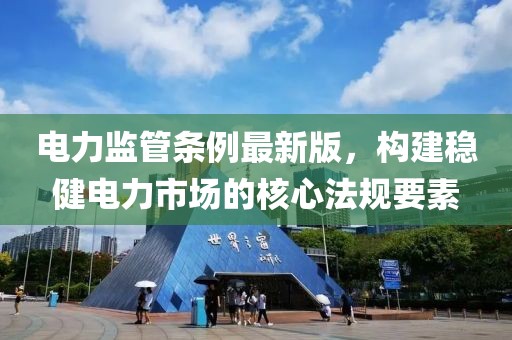 电力监管条例最新版，构建稳健电力市场的核心法规要素