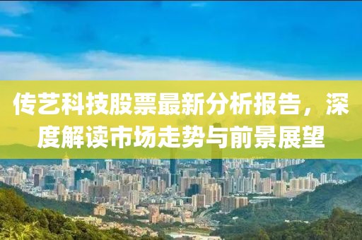 传艺科技股票最新分析报告，深度解读市场走势与前景展望