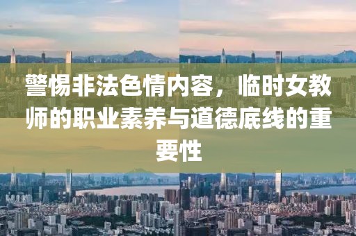 警惕非法色情内容，临时女教师的职业素养与道德底线的重要性