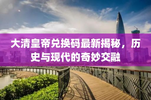 大清皇帝兑换码最新揭秘，历史与现代的奇妙交融