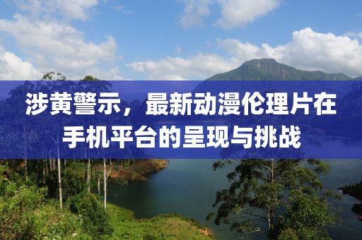 涉黄警示，最新动漫伦理片在手机平台的呈现与挑战