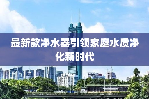 最新款净水器引领家庭水质净化新时代