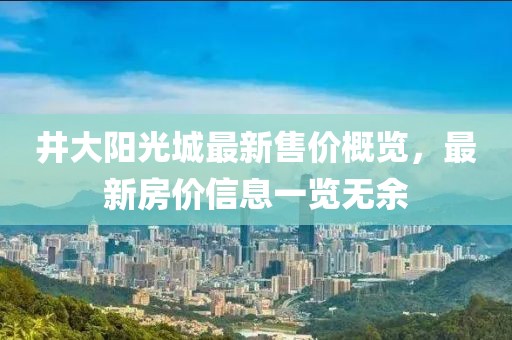 井大阳光城最新售价概览，最新房价信息一览无余