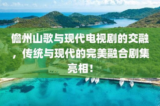 儋州山歌与现代电视剧的交融，传统与现代的完美融合剧集亮相！