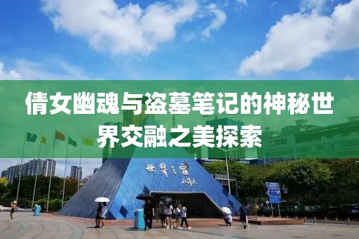 倩女幽魂与盗墓笔记的神秘世界交融之美探索