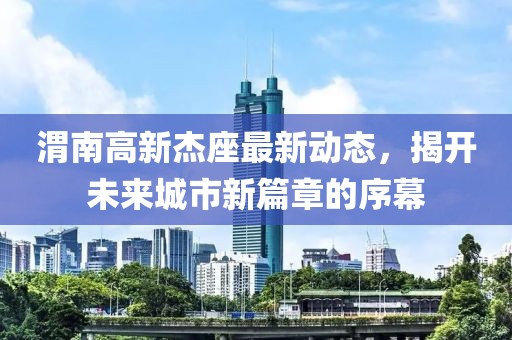 渭南高新杰座最新动态，揭开未来城市新篇章的序幕