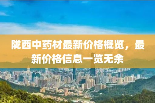 陇西中药材最新价格概览，最新价格信息一览无余