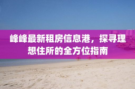 峰峰最新租房信息港，探寻理想住所的全方位指南
